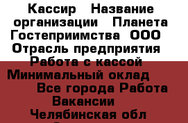 Кассир › Название организации ­ Планета Гостеприимства, ООО › Отрасль предприятия ­ Работа с кассой › Минимальный оклад ­ 15 000 - Все города Работа » Вакансии   . Челябинская обл.,Златоуст г.